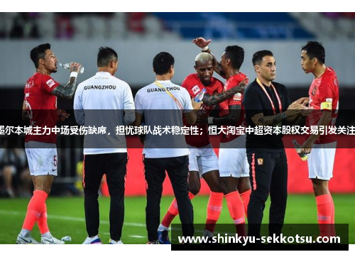 墨尔本城主力中场受伤缺席，担忧球队战术稳定性；恒大淘宝中超资本股权交易引发关注。