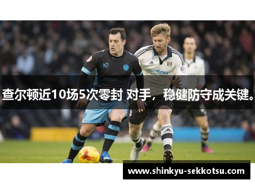 查尔顿近10场5次零封 对手，稳健防守成关键。