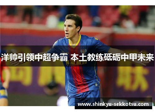 洋帅引领中超争霸 本土教练砥砺中甲未来